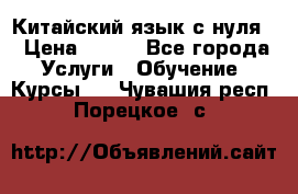 Китайский язык с нуля. › Цена ­ 750 - Все города Услуги » Обучение. Курсы   . Чувашия респ.,Порецкое. с.